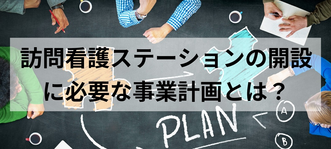 訪問看護ステーションの開設に必要な事業計画とは？