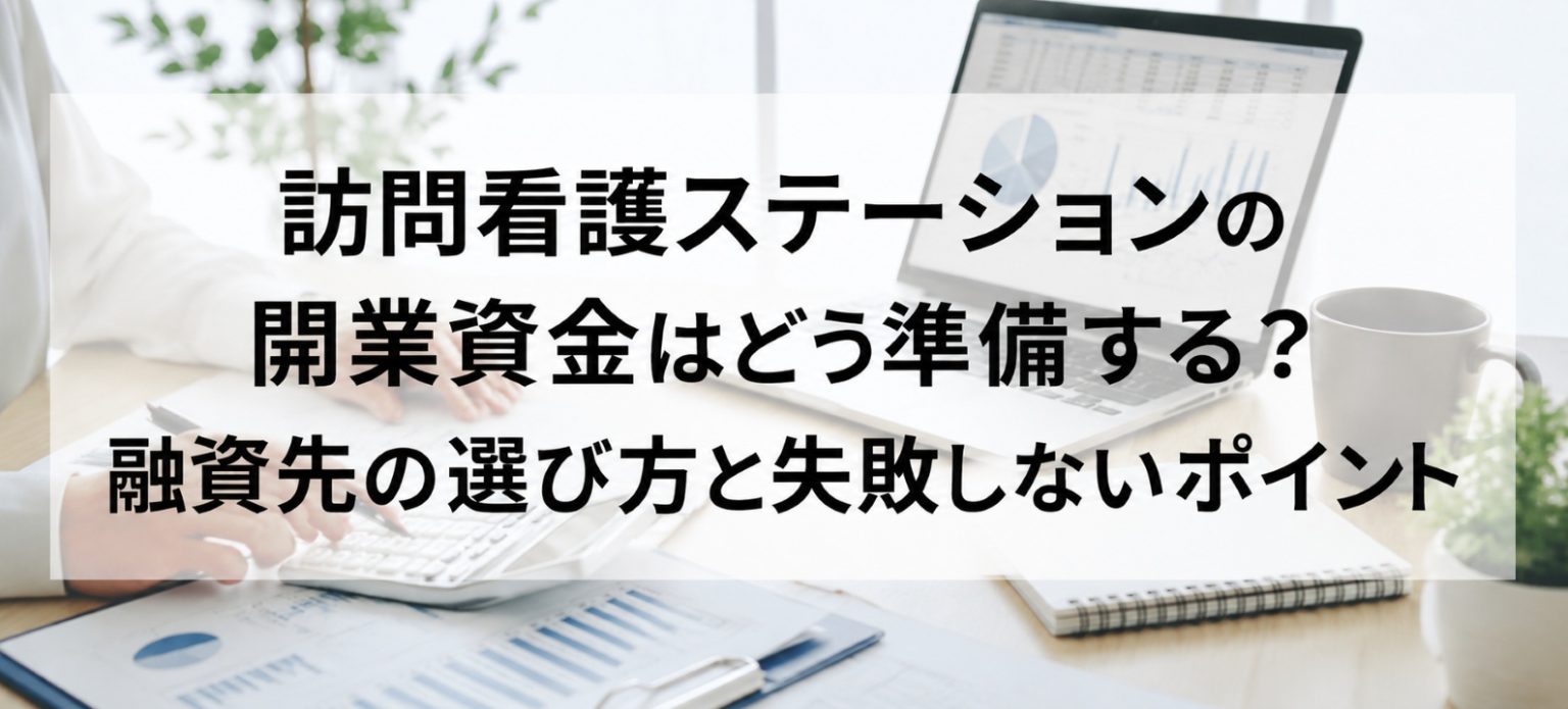 訪問看護ステーションの開業資金はどう準備する？融資先の選び方と失敗しないポイント