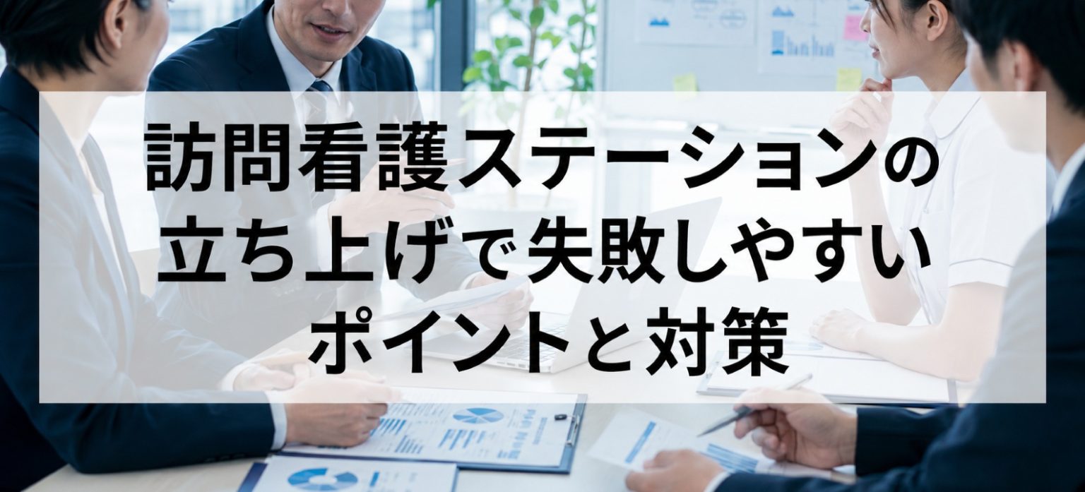 訪問看護ステーションの立ち上げで失敗しやすいポイントと対策